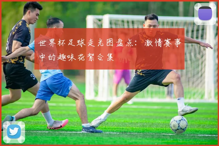 世界杯足球走光图盘点：激情赛事中的趣味花絮合集
