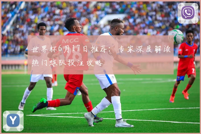 世界杯6月17日推荐：专家深度解读热门球队投注攻略
