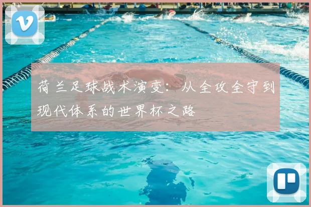 荷兰足球战术演变：从全攻全守到现代体系的世界杯之路