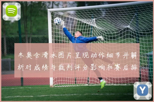 冬奥会滑冰图片呈现动作细节并解析对成绩与裁判评分影响和赛后排名