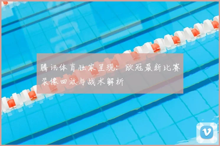 腾讯体育独家呈现：欧冠最新比赛录像回放与战术解析