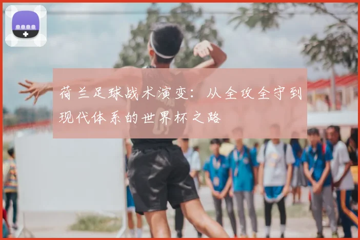 荷兰足球战术演变：从全攻全守到现代体系的世界杯之路