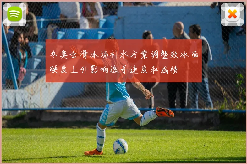 冬奥会滑冰场补水方案调整致冰面硬度上升影响选手速度和成绩