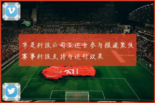 华是科技公司亚运会参与报道聚焦赛事科技支持与运行效果