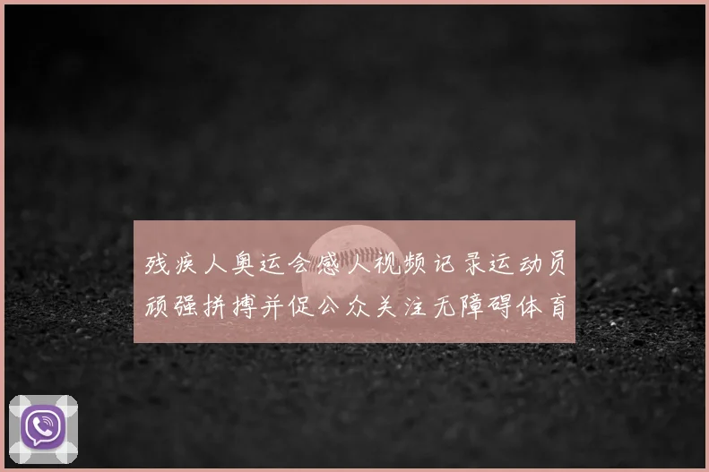 残疾人奥运会感人视频记录运动员顽强拼搏并促公众关注无障碍体育建设