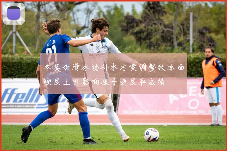 冬奥会滑冰场补水方案调整致冰面硬度上升影响选手速度和成绩