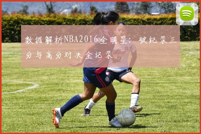 数据解析NBA2016全明星：破纪录三分与高分对决全记录