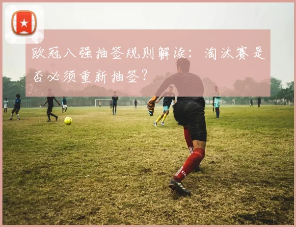 欧冠八强抽签规则解读：淘汰赛是否必须重新抽签？