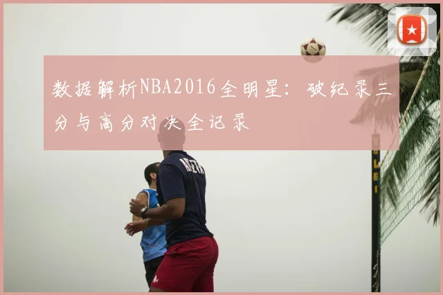 数据解析NBA2016全明星：破纪录三分与高分对决全记录