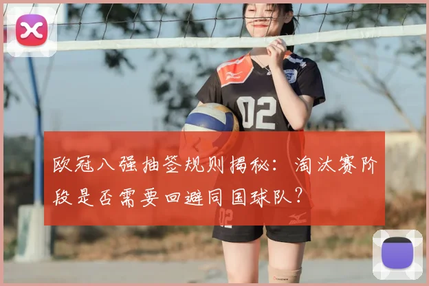 欧冠八强抽签规则揭秘：淘汰赛阶段是否需要回避同国球队？
