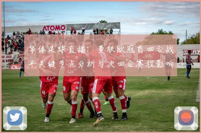 华体足球直播：曼联欧冠首回合战平关键节点分析与次回合赛程影响