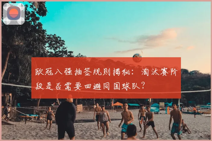 欧冠八强抽签规则揭秘：淘汰赛阶段是否需要回避同国球队？