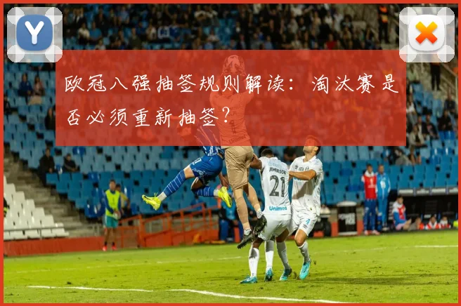 欧冠八强抽签规则解读：淘汰赛是否必须重新抽签？