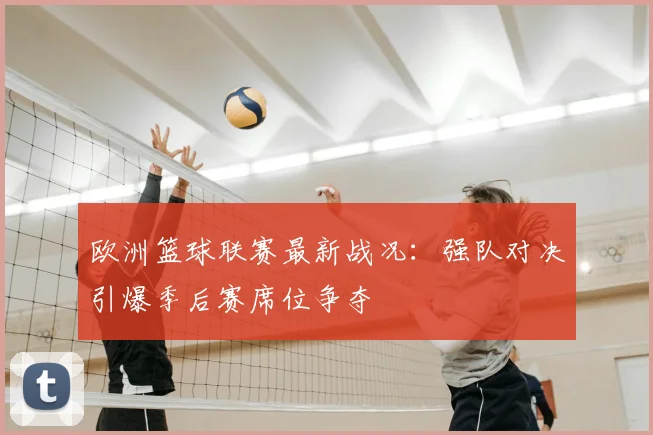 欧洲篮球联赛最新战况：强队对决引爆季后赛席位争夺