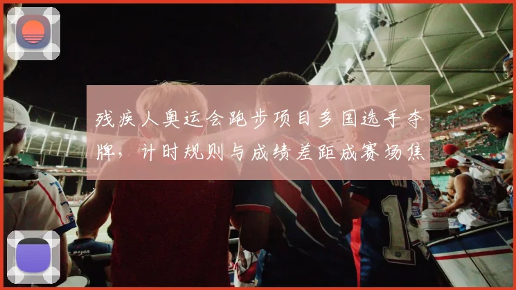 残疾人奥运会跑步项目多国选手夺牌,计时规则与成绩差距成赛场焦点