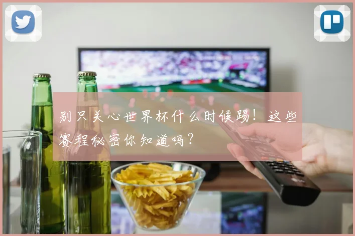 别只关心世界杯什么时候踢！这些赛程秘密你知道吗？