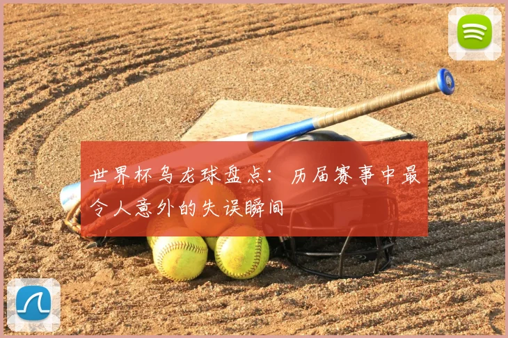 世界杯乌龙球盘点：历届赛事中最令人意外的失误瞬间