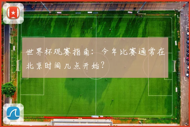 世界杯观赛指南：今年比赛通常在北京时间几点开始？