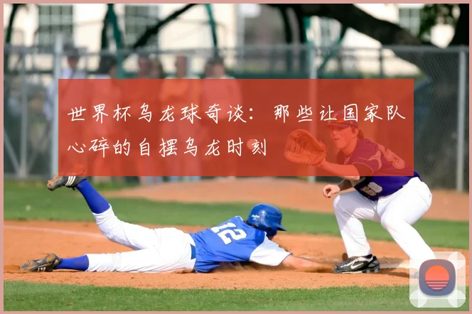 世界杯乌龙球奇谈：那些让国家队心碎的自摆乌龙时刻