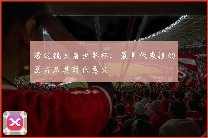 透过镜头看世界杯：最具代表性的图片及其时代意义
