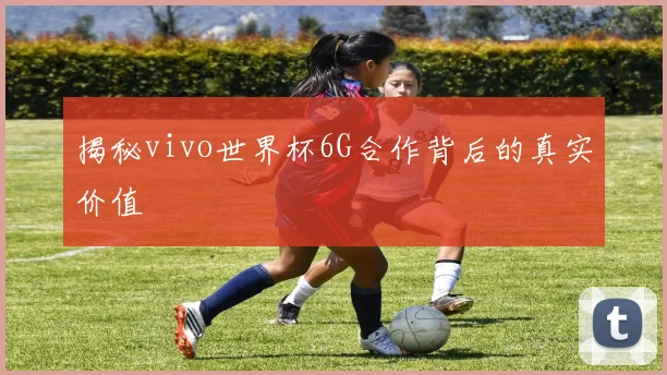 揭秘vivo世界杯6G合作背后的真实价值