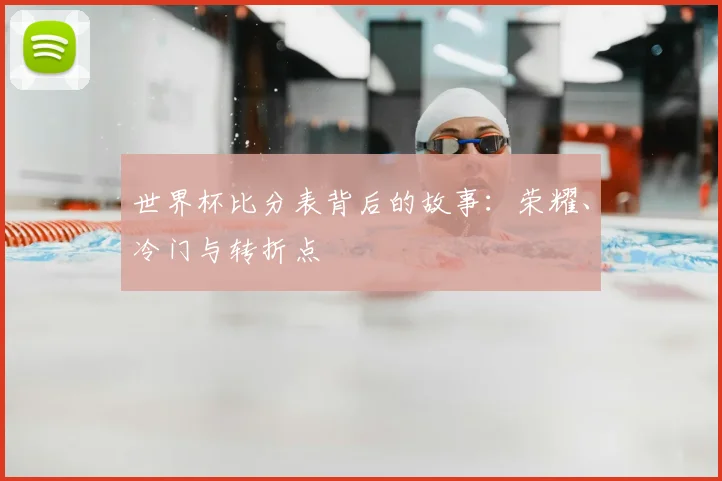 世界杯比分表背后的故事:荣耀、冷门与转折点