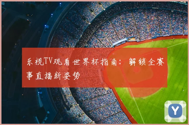 乐视TV观看世界杯指南：解锁全赛事直播新姿势