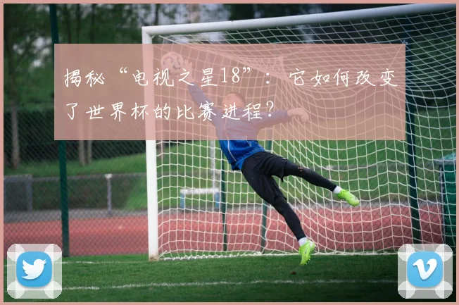 揭秘“电视之星18”：它如何改变了世界杯的比赛进程？