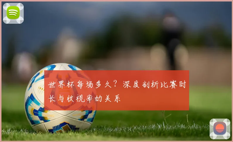 世界杯每场多久？深度剖析比赛时长与收视率的关系