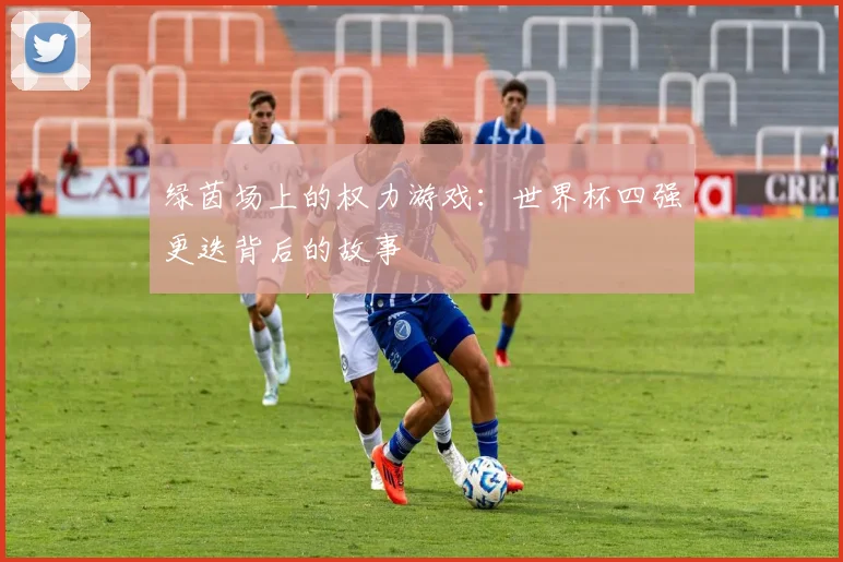 绿茵场上的权力游戏：世界杯四强更迭背后的故事