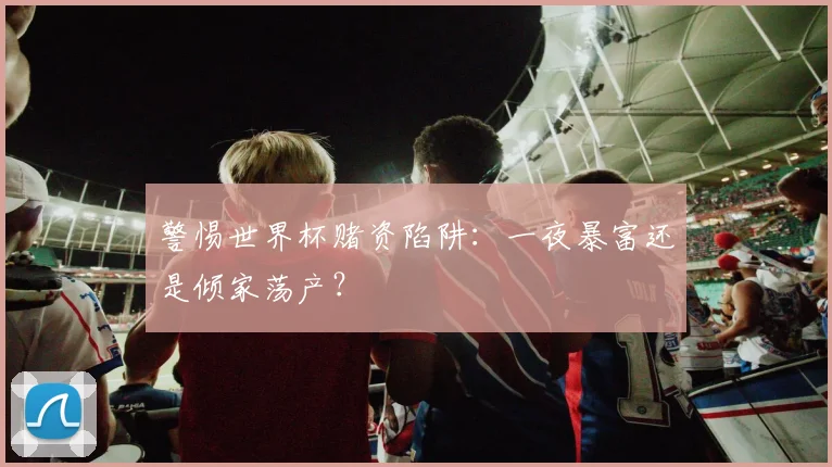 警惕世界杯赌资陷阱：一夜暴富还是倾家荡产？