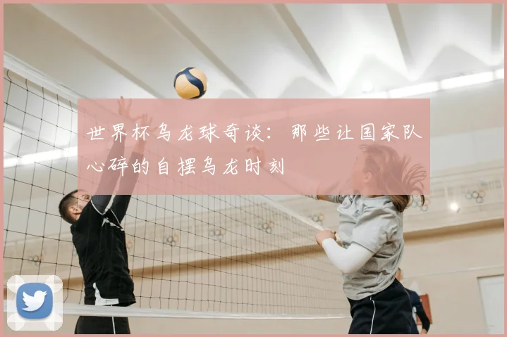 世界杯乌龙球奇谈：那些让国家队心碎的自摆乌龙时刻