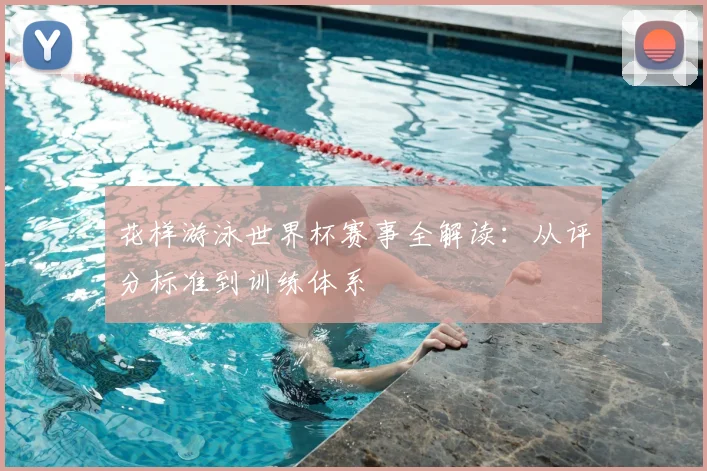 花样游泳世界杯赛事全解读：从评分标准到训练体系