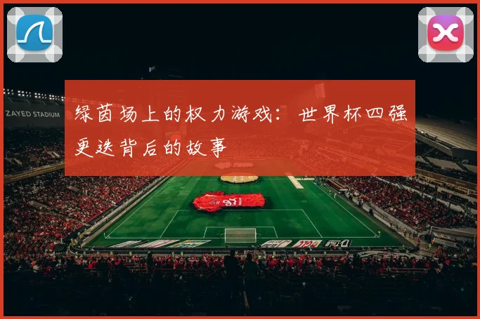 绿茵场上的权力游戏：世界杯四强更迭背后的故事