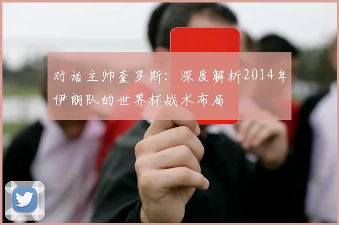 对话主帅奎罗斯：深度解析2014年伊朗队的世界杯战术布局