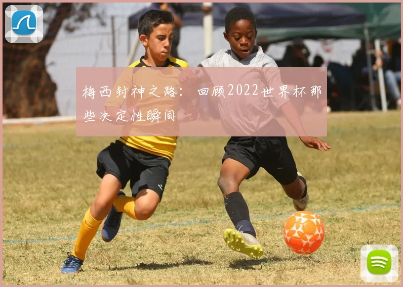 梅西封神之路：回顾2022世界杯那些决定性瞬间