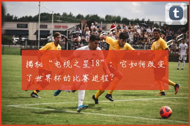 揭秘“电视之星18”：它如何改变了世界杯的比赛进程？