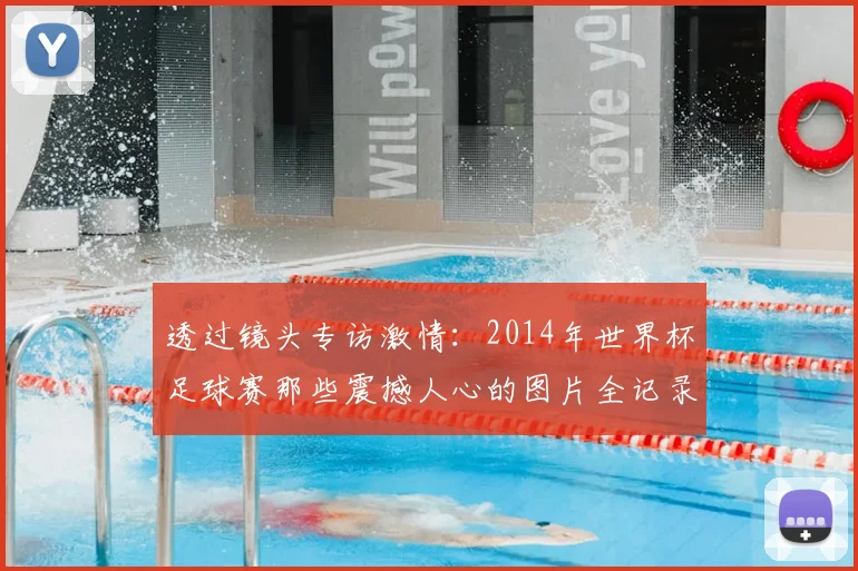 透过镜头专访激情：2014年世界杯足球赛那些震撼人心的图片全记录