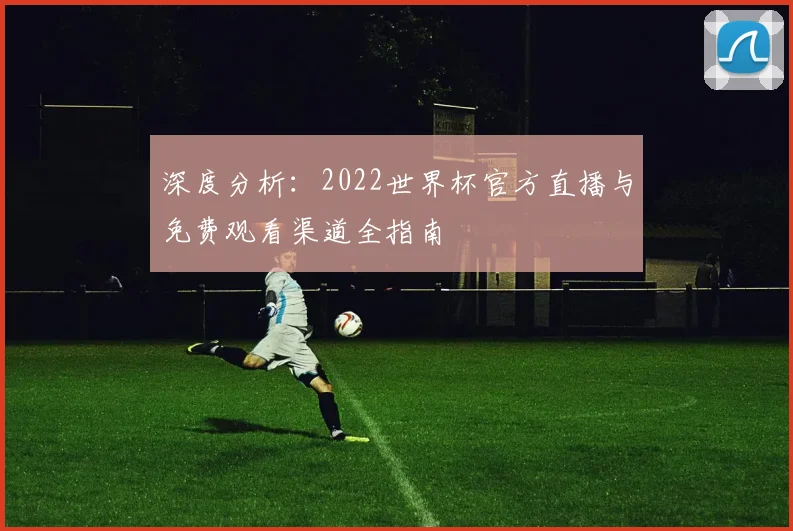 深度分析：2022世界杯官方直播与免费观看渠道全指南