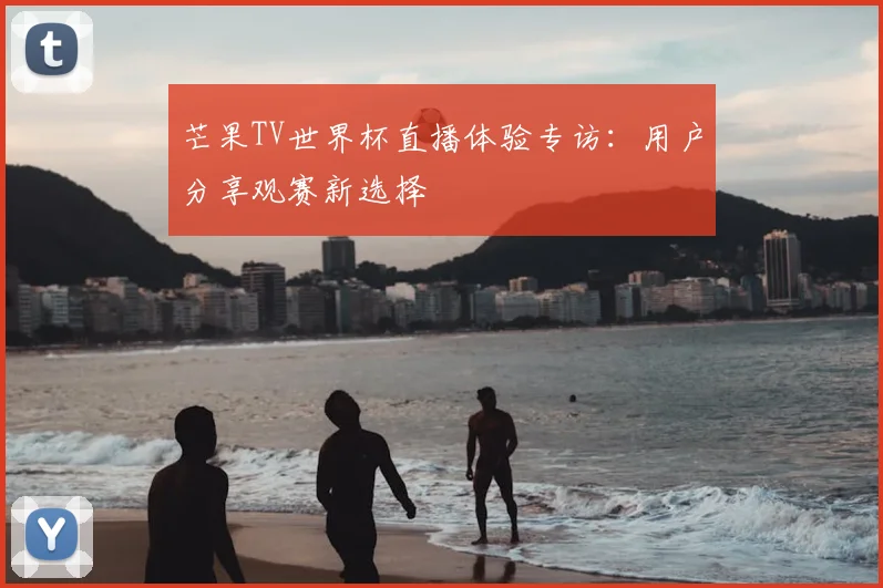芒果TV世界杯直播体验专访：用户分享观赛新选择