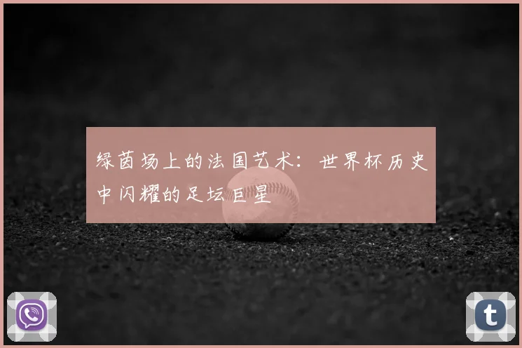 绿茵场上的法国艺术：世界杯历史中闪耀的足坛巨星
