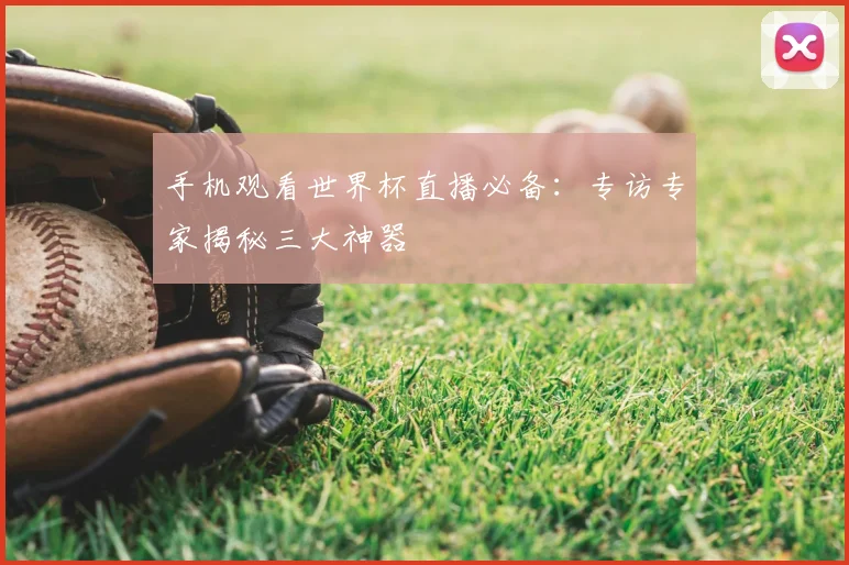 手机观看世界杯直播必备：专访专家揭秘三大神器
