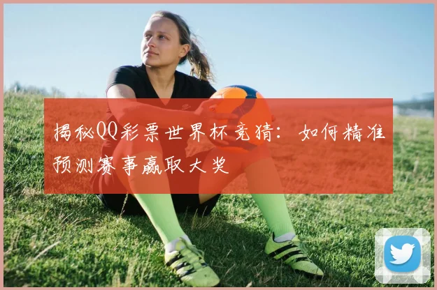 揭秘QQ彩票世界杯竞猜：如何精准预测赛事赢取大奖