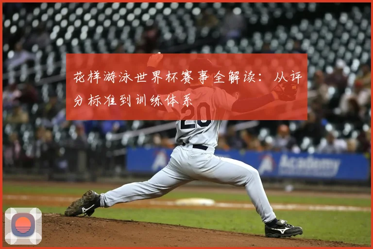 花样游泳世界杯赛事全解读：从评分标准到训练体系