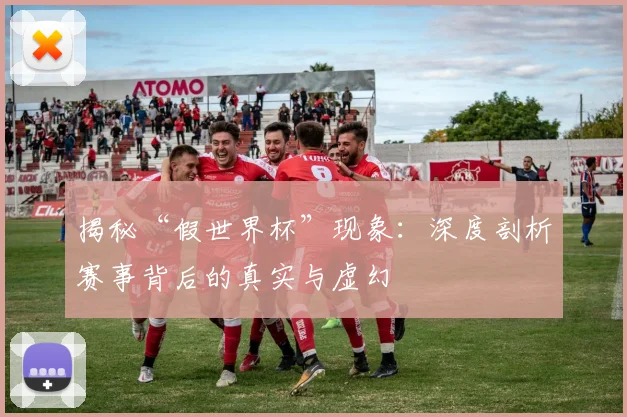 揭秘“假世界杯”现象：深度剖析赛事背后的真实与虚幻