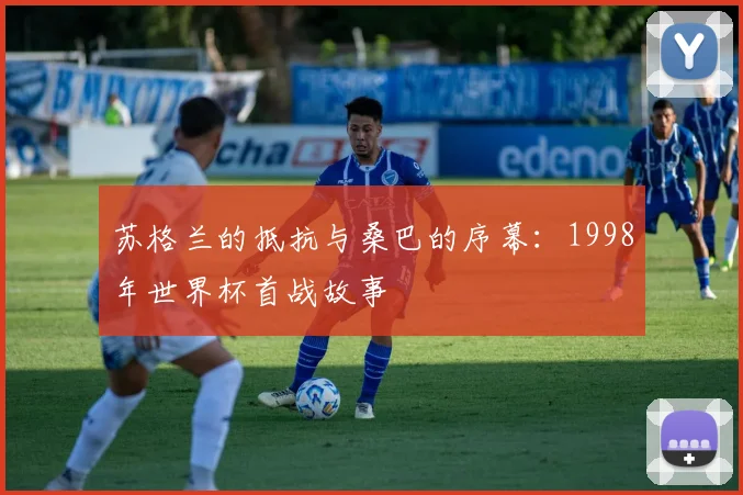 苏格兰的抵抗与桑巴的序幕：1998年世界杯首战故事