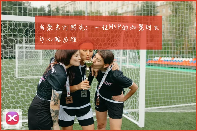当聚光灯照亮：一位MVP的加冕时刻与心路历程