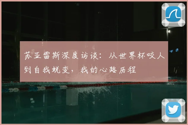 苏亚雷斯深度访谈：从世界杯咬人到自我蜕变，我的心路历程
