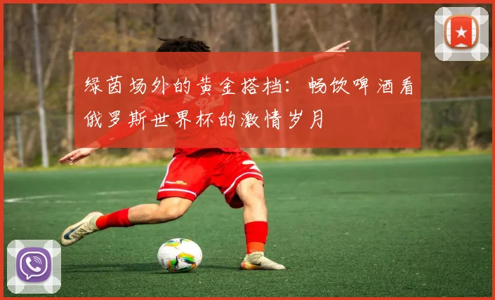 绿茵场外的黄金搭档：畅饮啤酒看俄罗斯世界杯的激情岁月