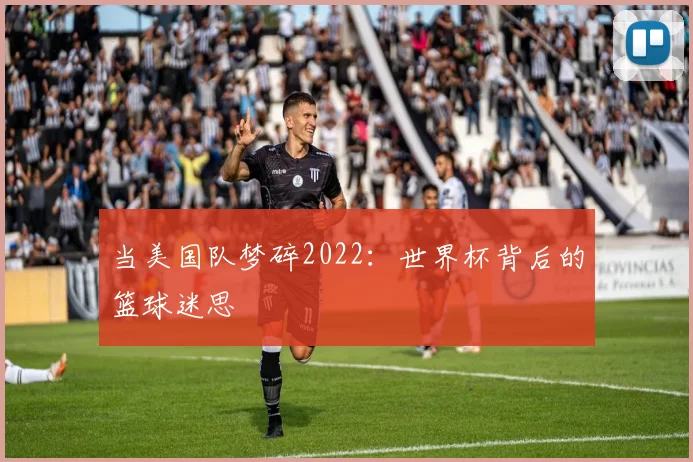 当美国队梦碎2022：世界杯背后的篮球迷思